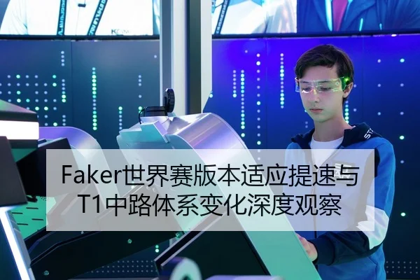 Faker世界赛版本适应提速与T1中路体系变化深度观察 | MILANSPORT