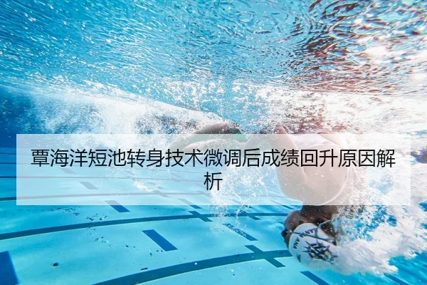 覃海洋短池转身技术微调后成绩回升原因解析（MILANSPORT）