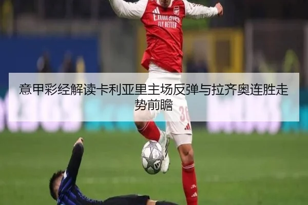 意甲彩经解读卡利亚里主场反弹与拉齐奥连胜走势前瞻（MILANSPORT）