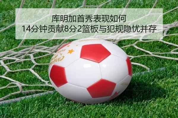 库明加首秀表现如何 14分钟贡献8分2篮板与犯规隐忧并存（MILANSPORT）
